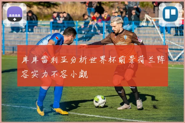 库库雷利亚分析世界杯前景荷兰阵容实力不容小觑