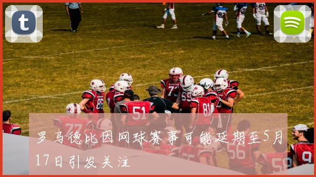 罗马德比因网球赛事可能延期至5月17日引发关注