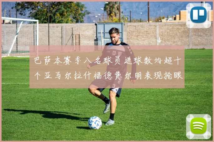 巴萨本赛季八名球员进球数均超十个亚马尔拉什福德费尔明表现抢眼