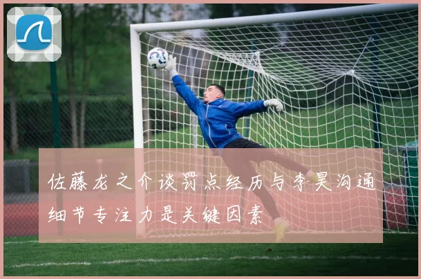 佐藤龙之介谈罚点经历与李昊沟通细节专注力是关键因素