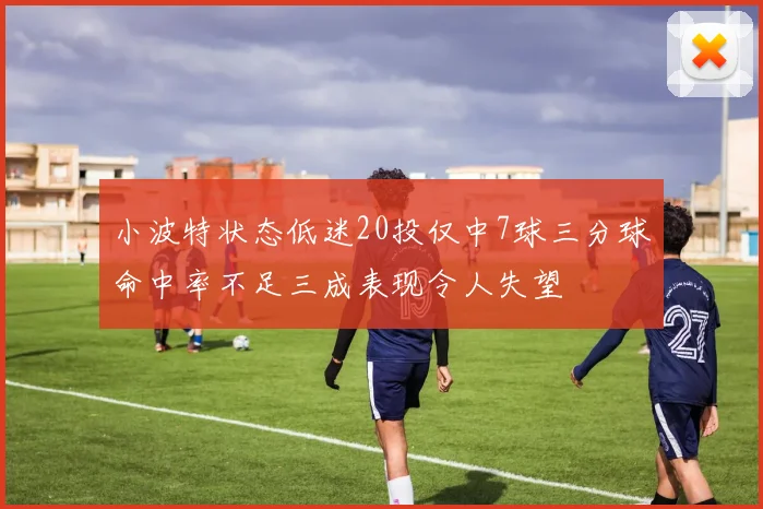 小波特状态低迷20投仅中7球三分球命中率不足三成表现令人失望
