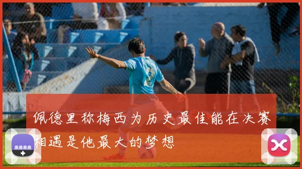 佩德里称梅西为历史最佳能在决赛相遇是他最大的梦想