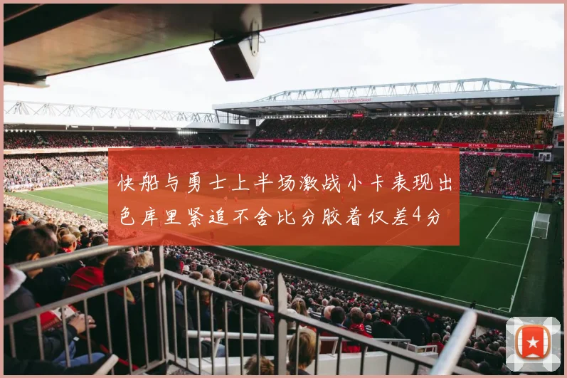 快船与勇士上半场激战小卡表现出色库里紧追不舍比分胶着仅差4分