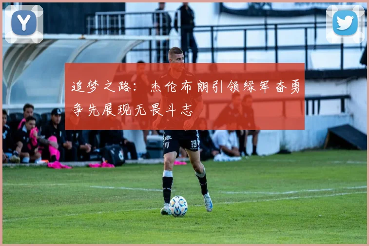 追梦之路：杰伦布朗引领绿军奋勇争先展现无畏斗志