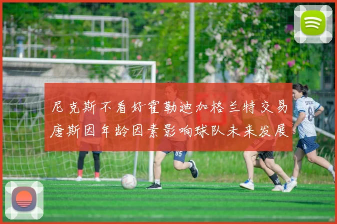 尼克斯不看好霍勒迪加格兰特交易唐斯因年龄因素影响球队未来发展