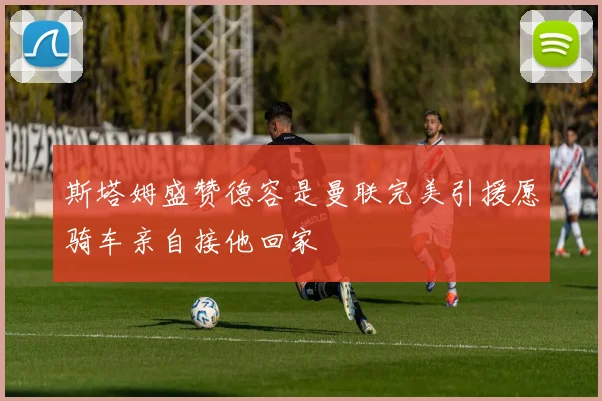 斯塔姆盛赞德容是曼联完美引援愿骑车亲自接他回家
