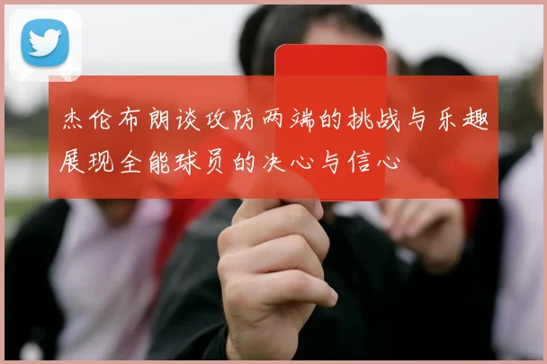 杰伦布朗谈攻防两端的挑战与乐趣展现全能球员的决心与信心