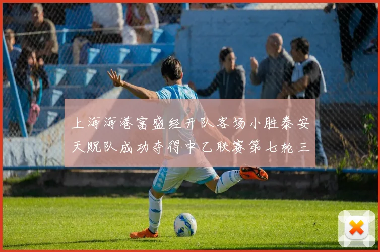 上海海港富盛经开队客场小胜泰安天贶队成功夺得中乙联赛第七轮三分