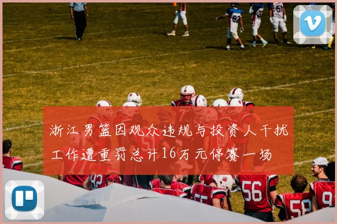 浙江男篮因观众违规与投资人干扰工作遭重罚总计16万元停赛一场