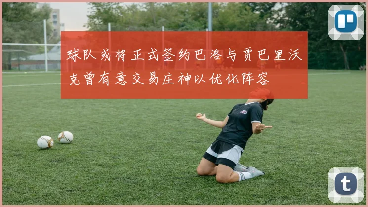 球队或将正式签约巴洛与贾巴里沃克曾有意交易庄神以优化阵容