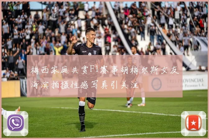 梅西家庭共赏F1赛事胡梅尔斯女友海滨拍摄性感写真引关注