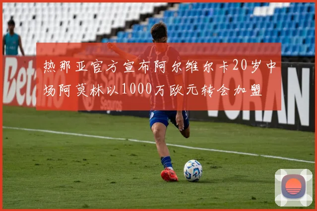 热那亚官方宣布阿尔维尔卡20岁中场阿莫林以1000万欧元转会加盟