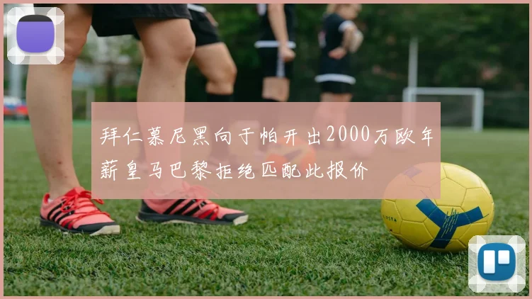 拜仁慕尼黑向于帕开出2000万欧年薪皇马巴黎拒绝匹配此报价