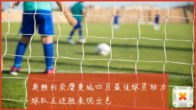 奥赖利荣膺曼城四月最佳球员助力球队五连胜表现出色