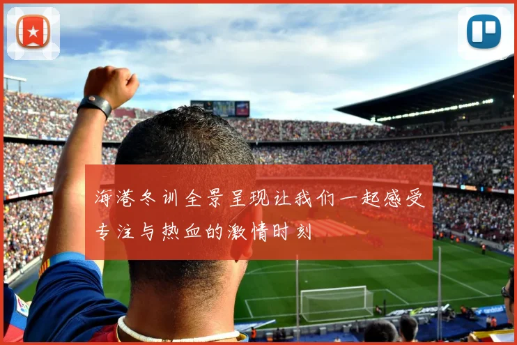 海港冬训全景呈现让我们一起感受专注与热血的激情时刻