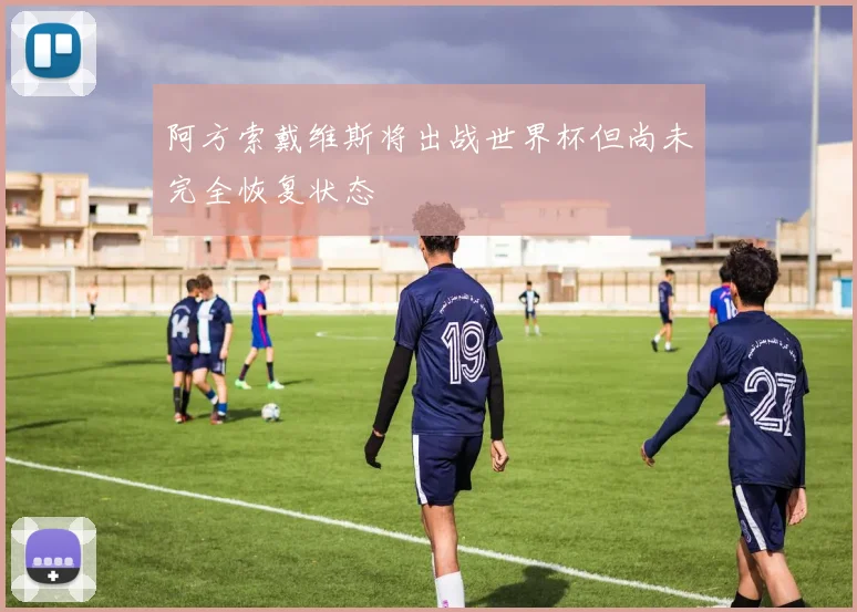 阿方索戴维斯将出战世界杯但尚未完全恢复状态